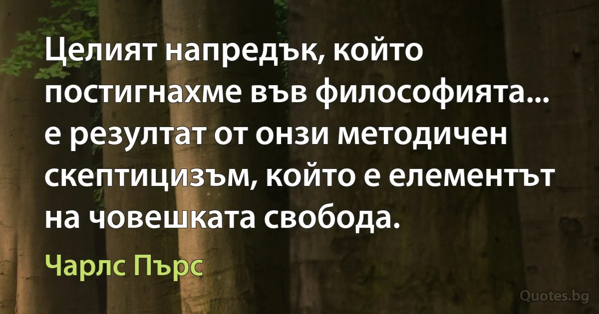 Целият напредък, който постигнахме във философията... е резултат от онзи методичен скептицизъм, който е елементът на човешката свобода. (Чарлс Пърс)