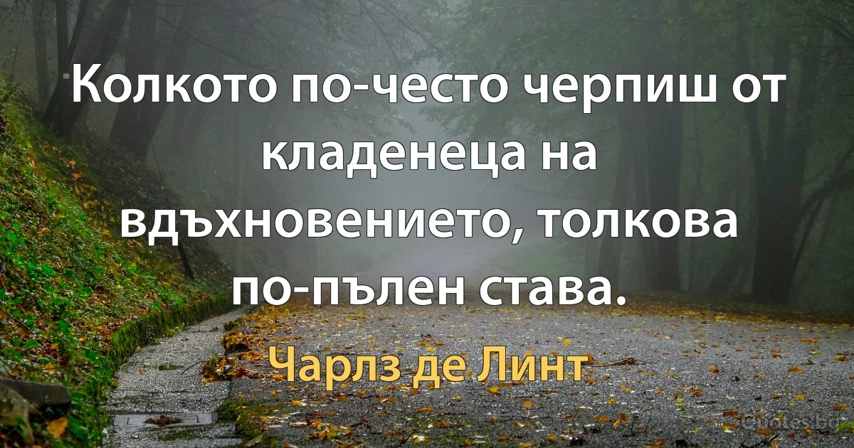 Колкото по-често черпиш от кладенеца на вдъхновението, толкова по-пълен става. (Чарлз де Линт)