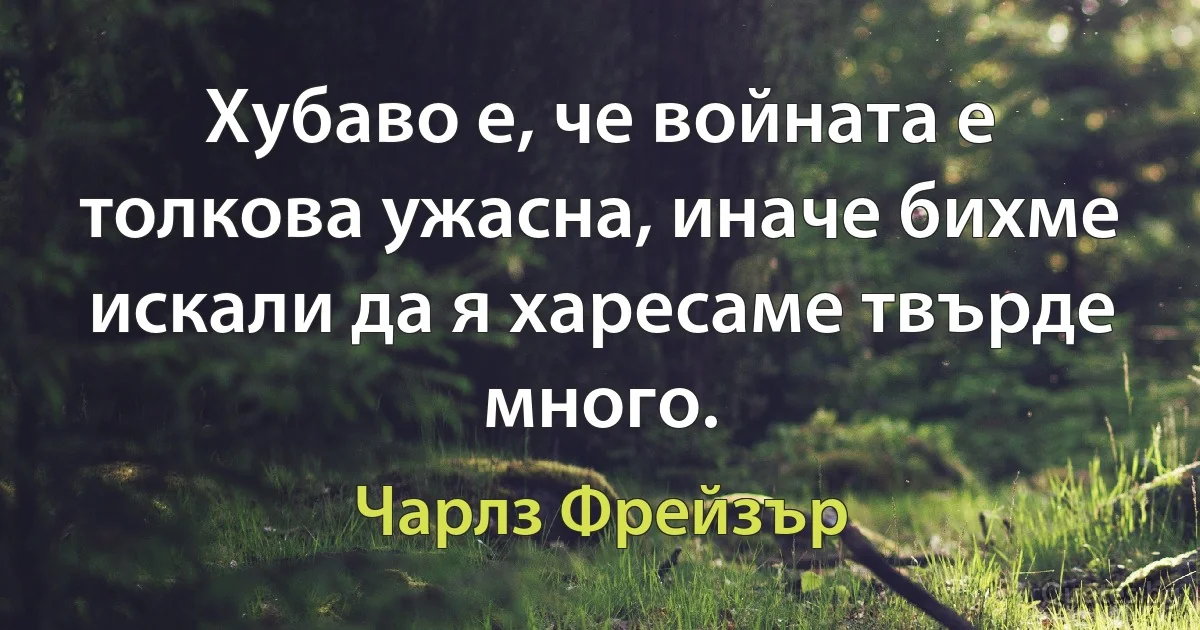 Хубаво е, че войната е толкова ужасна, иначе бихме искали да я харесаме твърде много. (Чарлз Фрейзър)