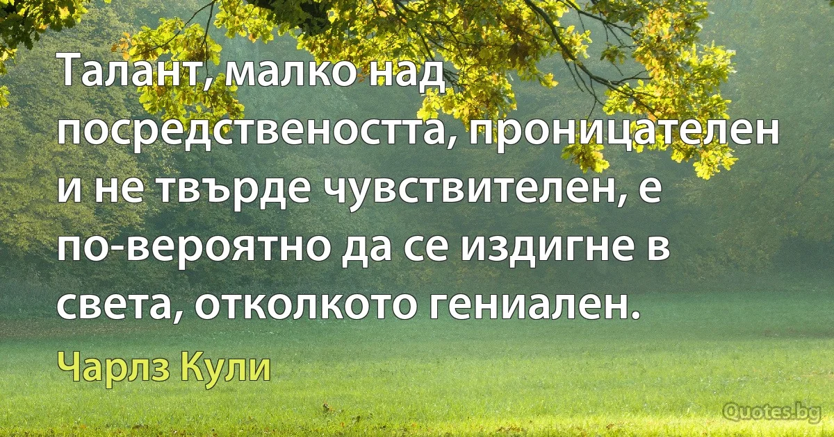 Талант, малко над посредствеността, проницателен и не твърде чувствителен, е по-вероятно да се издигне в света, отколкото гениален. (Чарлз Кули)