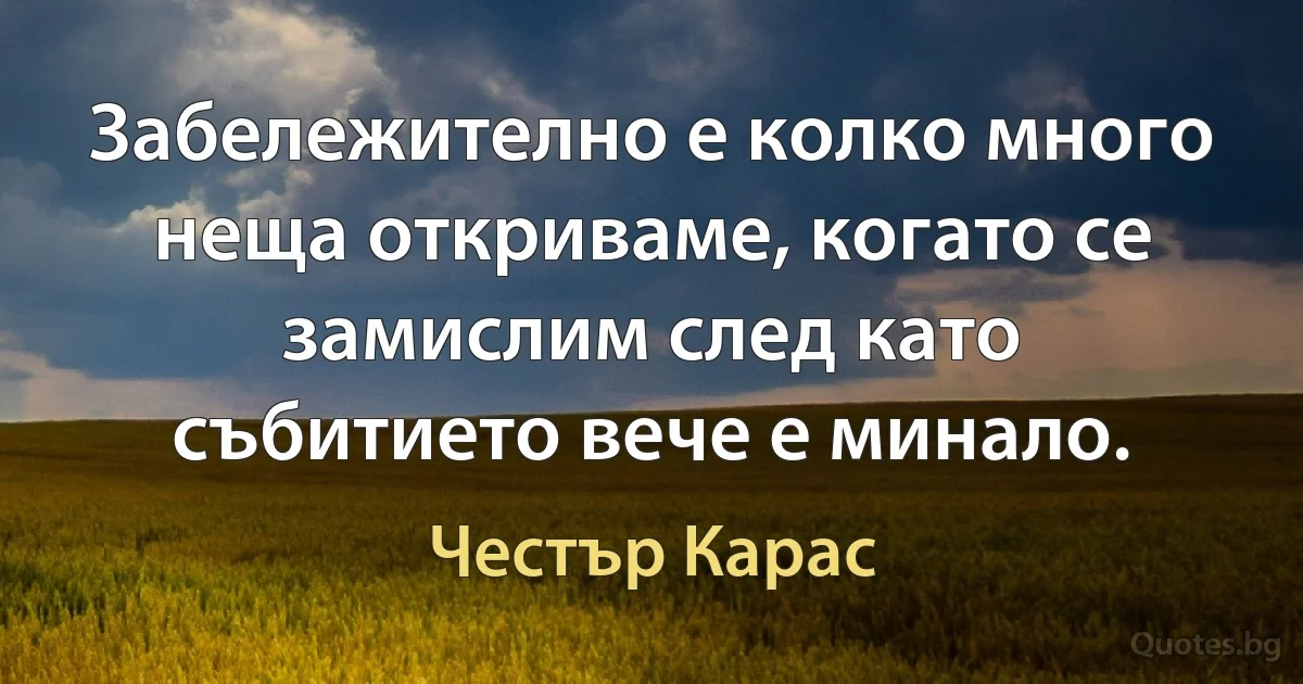 Забележително е колко много неща откриваме, когато се замислим след като събитието вече е минало. (Честър Карас)