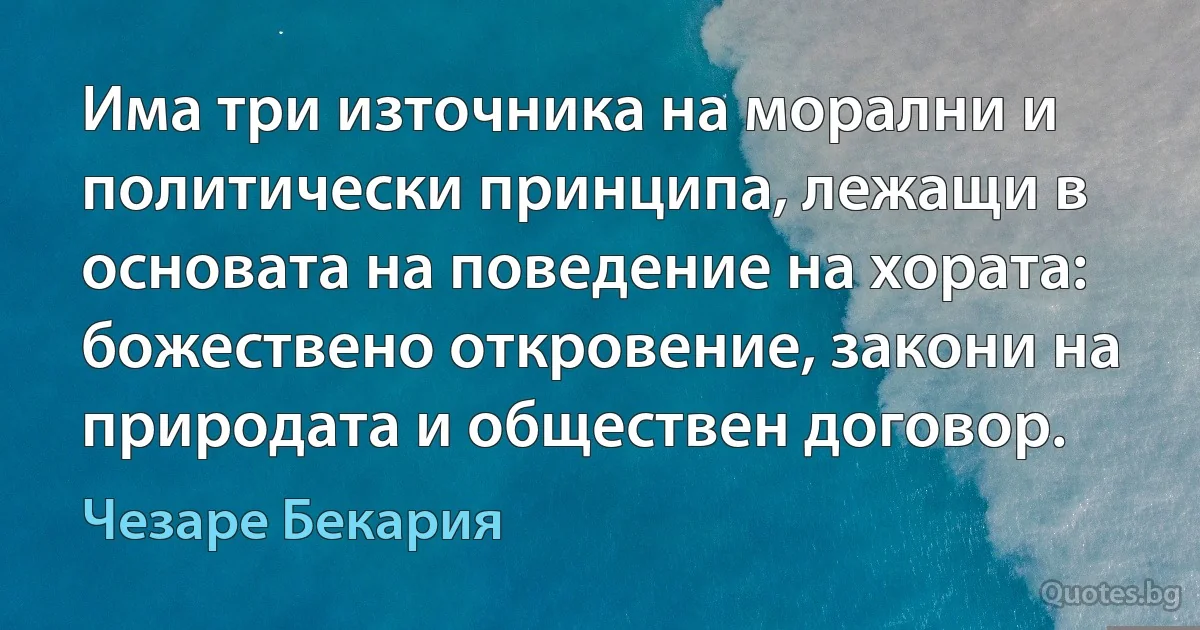 Има три източника на морални и политически принципа, лежащи в основата на поведение на хората: божествено откровение, закони на природата и обществен договор. (Чезаре Бекария)