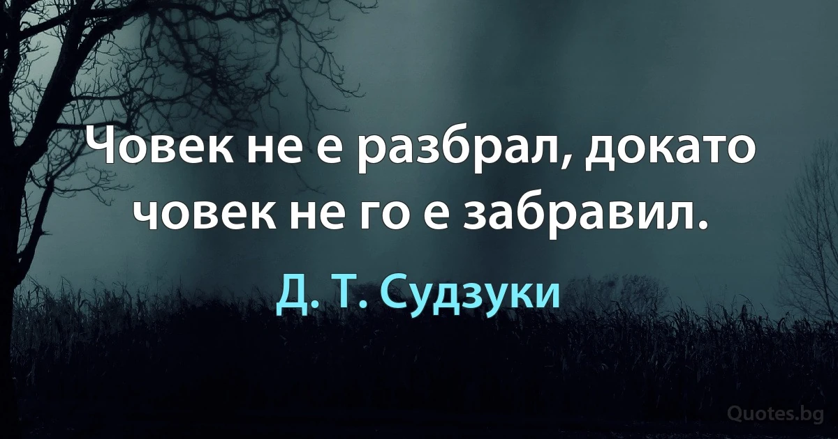 Човек не е разбрал, докато човек не го е забравил. (Д. Т. Судзуки)