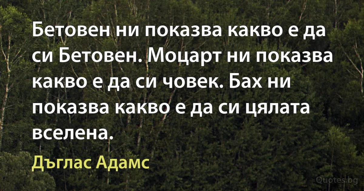 Бетовен ни показва какво е да си Бетовен. Моцарт ни показва какво е да си човек. Бах ни показва какво е да си цялата вселена. (Дъглас Адамс)