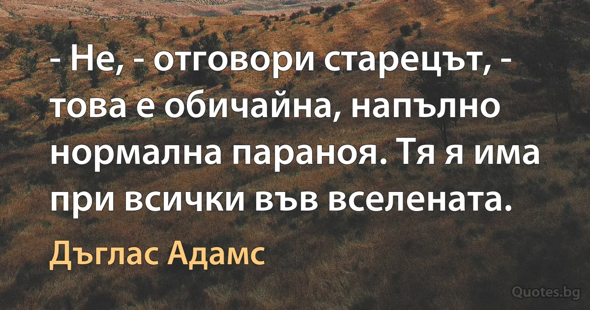 - Не, - отговори старецът, - това е обичайна, напълно нормална параноя. Тя я има при всички във вселената. (Дъглас Адамс)