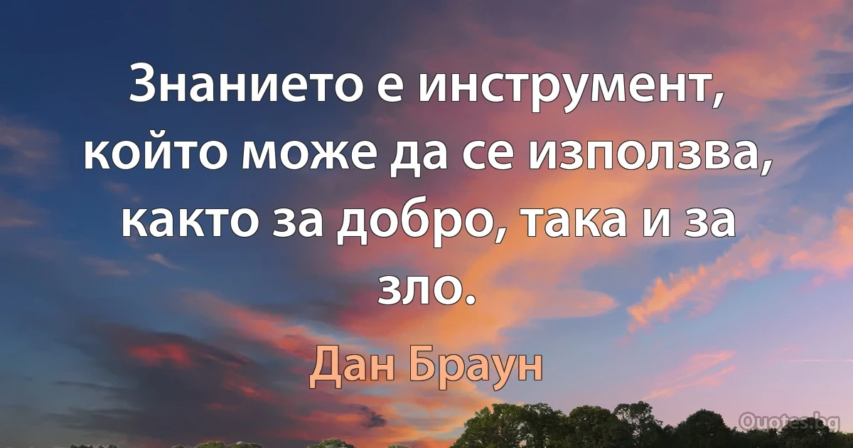 Знанието е инструмент, който може да се използва, както за добро, така и за зло. (Дан Браун)