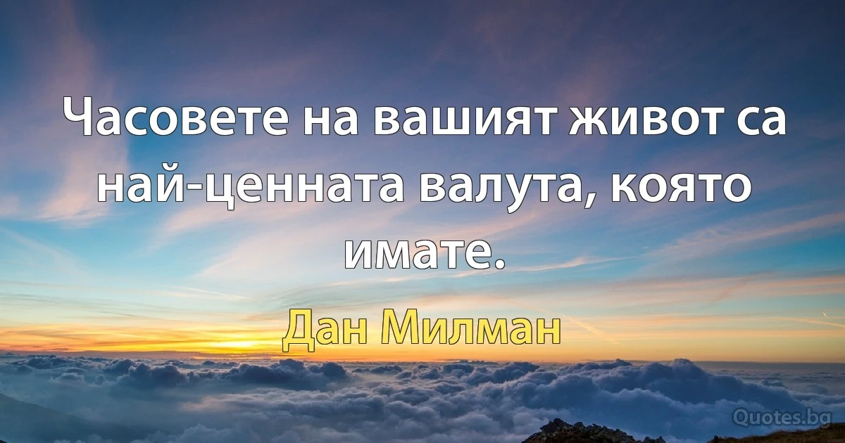 Часовете на вашият живот са най-ценната валута, която имате. (Дан Милман)