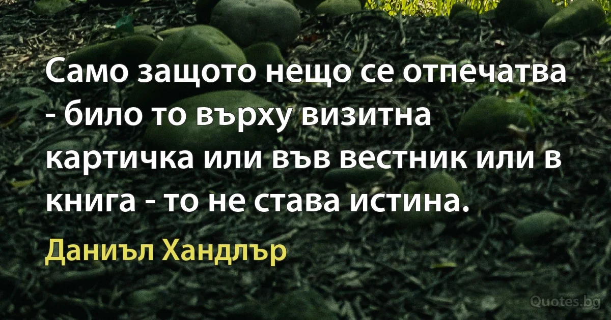 Само защото нещо се отпечатва - било то върху визитна картичка или във вестник или в книга - то не става истина. (Даниъл Хандлър)