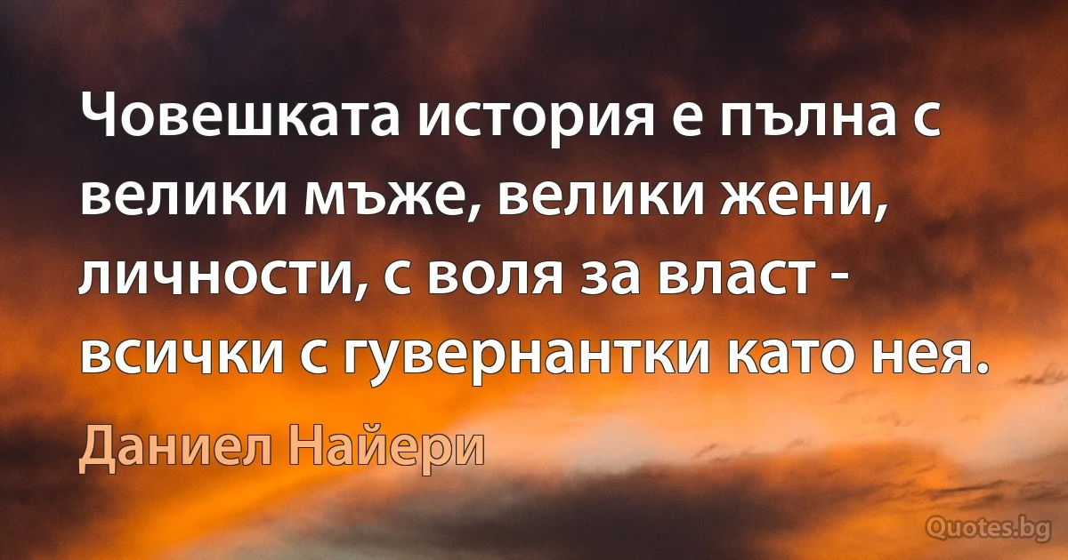 Човешката история е пълна с велики мъже, велики жени, личности, с воля за власт - всички с гувернантки като нея. (Даниел Найери)