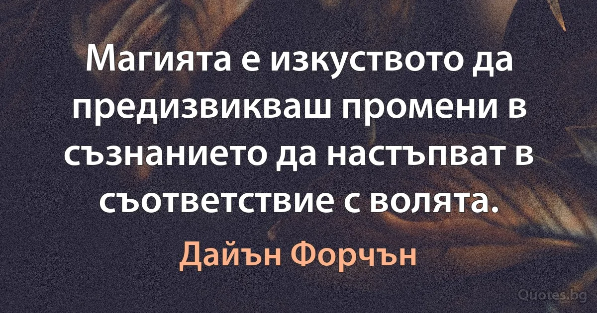 Магията е изкуството да предизвикваш промени в съзнанието да настъпват в съответствие с волята. (Дайън Форчън)