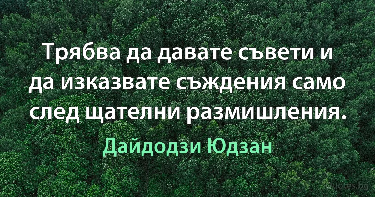 Трябва да давате съвети и да изказвате съждения само след щателни размишления. (Дайдодзи Юдзан)