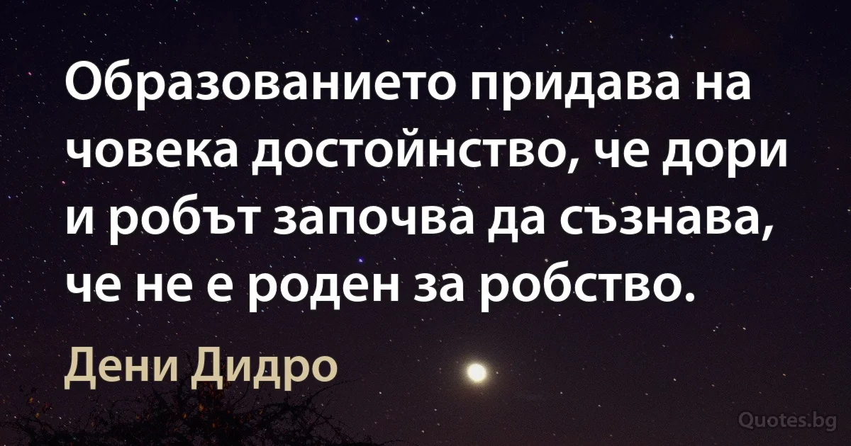 Образованието придава на човека достойнство, че дори и робът започва да съзнава, че не е роден за робство. (Дени Дидро)