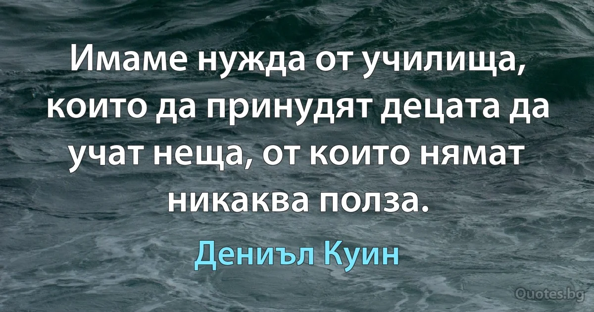 Имаме нужда от училища, които да принудят децата да учат неща, от които нямат никаква полза. (Дениъл Куин)