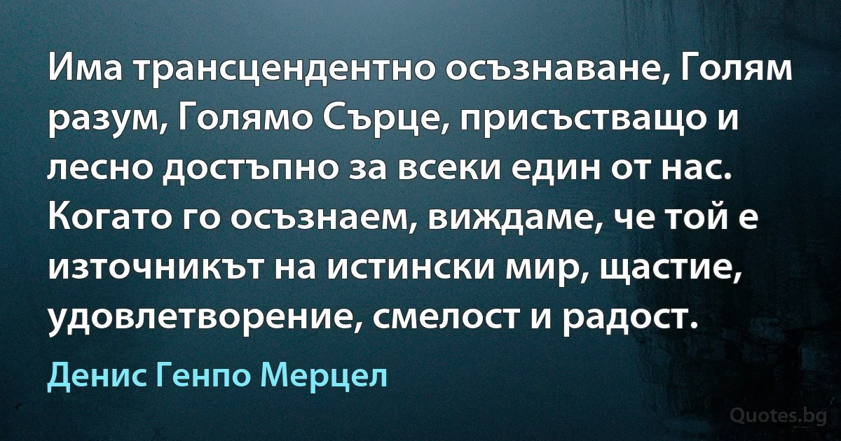 Има трансцендентно осъзнаване, Голям разум, Голямо Сърце, присъстващо и лесно достъпно за всеки един от нас. Когато го осъзнаем, виждаме, че той е източникът на истински мир, щастие, удовлетворение, смелост и радост. (Денис Генпо Мерцел)