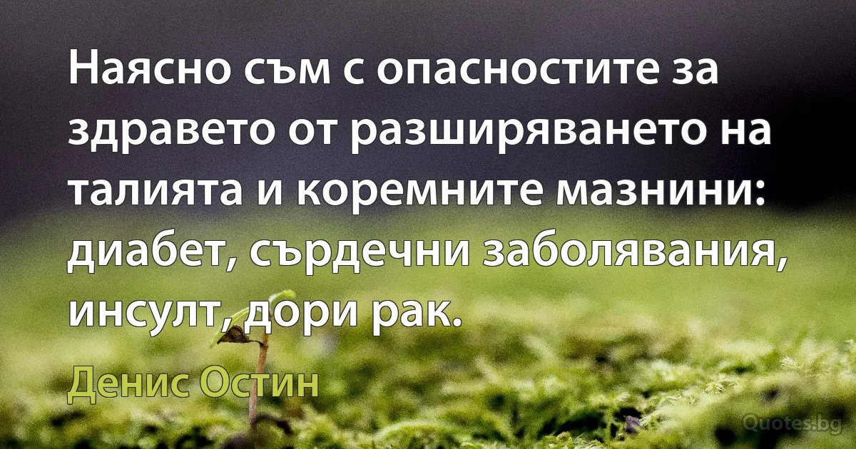 Наясно съм с опасностите за здравето от разширяването на талията и коремните мазнини: диабет, сърдечни заболявания, инсулт, дори рак. (Денис Остин)