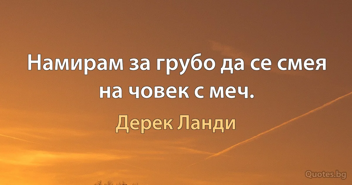 Намирам за грубо да се смея на човек с меч. (Дерек Ланди)