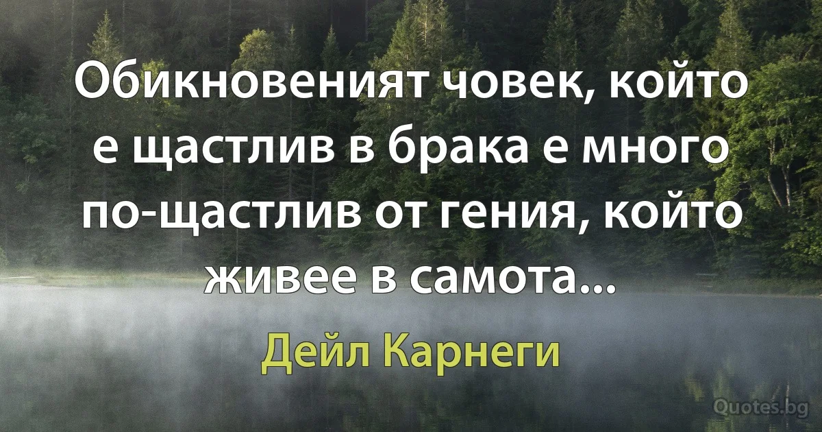 Обикновеният човек, който е щастлив в брака е много по-щастлив от гения, който живее в самота... (Дейл Карнеги)