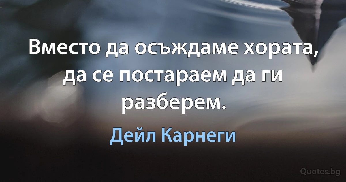 Вместо да осъждаме хората, да се постараем да ги разберем. (Дейл Карнеги)