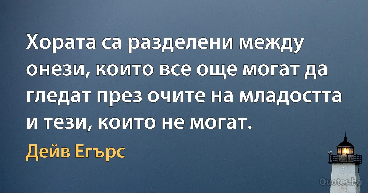 Хората са разделени между онези, които все още могат да гледат през очите на младостта и тези, които не могат. (Дейв Егърс)