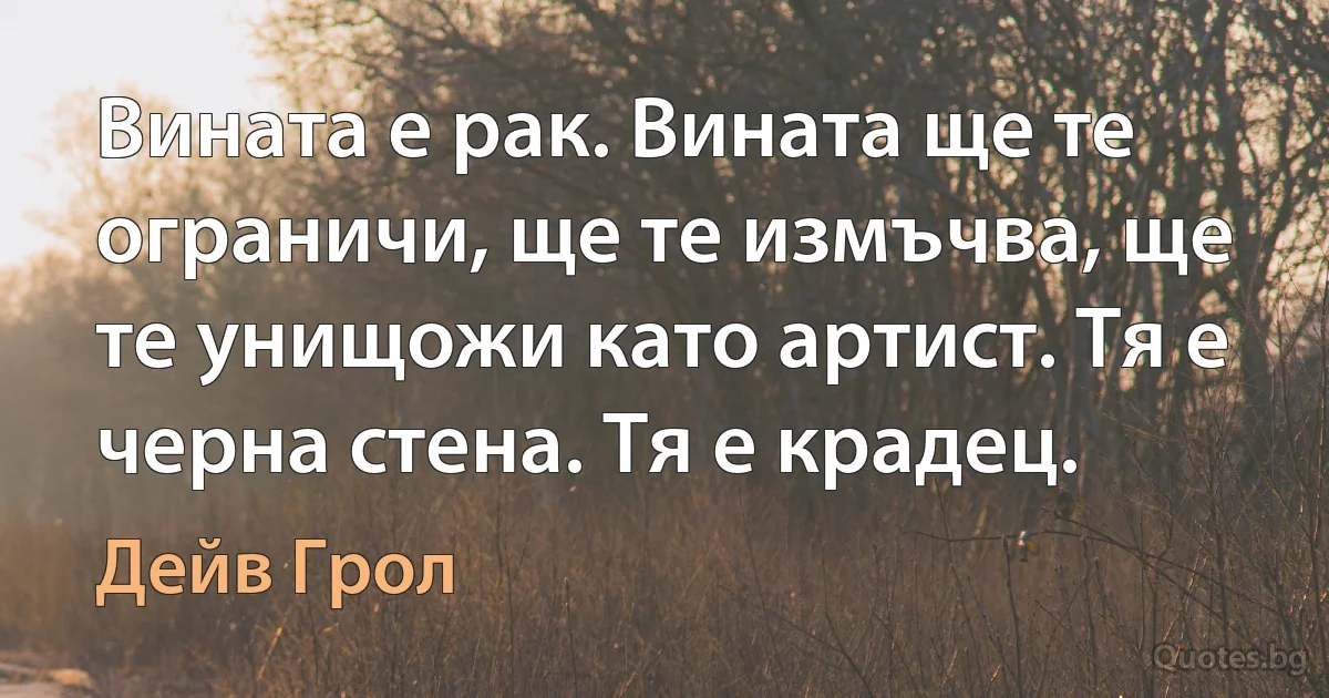 Вината е рак. Вината ще те ограничи, ще те измъчва, ще те унищожи като артист. Тя е черна стена. Тя е крадец. (Дейв Грол)