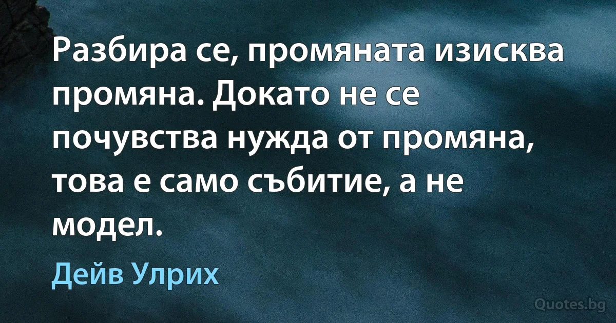 Разбира се, промяната изисква промяна. Докато не се почувства нужда от промяна, това е само събитие, а не модел. (Дейв Улрих)