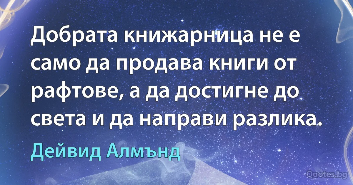 Добрата книжарница не е само да продава книги от рафтове, а да достигне до света и да направи разлика. (Дейвид Алмънд)