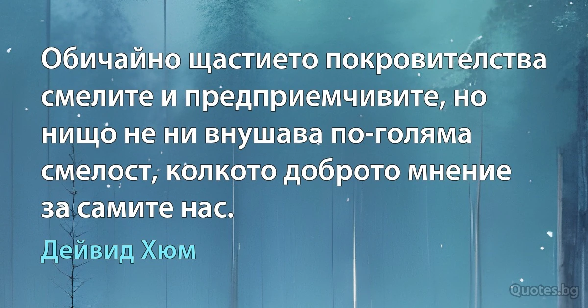 Обичайно щастието покровителства смелите и предприемчивите, но нищо не ни внушава по-голяма смелост, колкото доброто мнение за самите нас. (Дейвид Хюм)