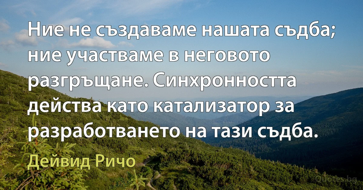 Ние не създаваме нашата съдба; ние участваме в неговото разгръщане. Синхронността действа като катализатор за разработването на тази съдба. (Дейвид Ричо)