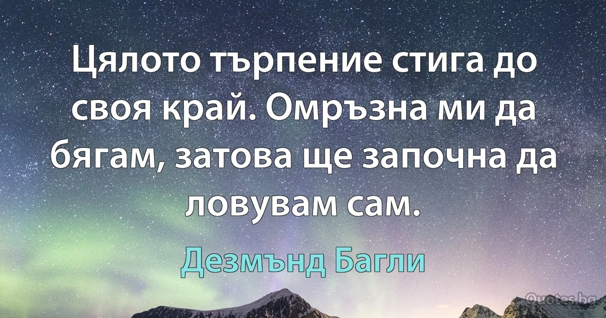 Цялото търпение стига до своя край. Омръзна ми да бягам, затова ще започна да ловувам сам. (Дезмънд Багли)