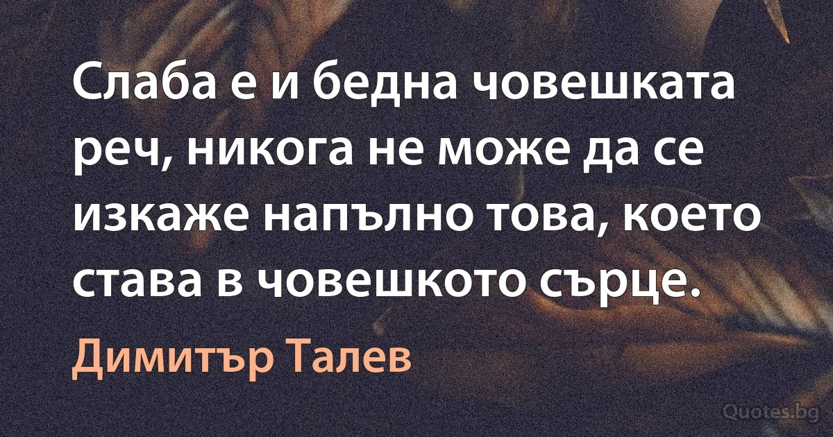 Слаба е и бедна човешката реч, никога не може да се изкаже напълно това, което става в човешкото сърце. (Димитър Талев)