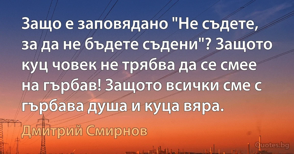 Защо е заповядано "Не съдете, за да не бъдете съдени"? Защото куц човек не трябва да се смее на гърбав! Защото всички сме с гърбава душа и куца вяра. (Дмитрий Смирнов)