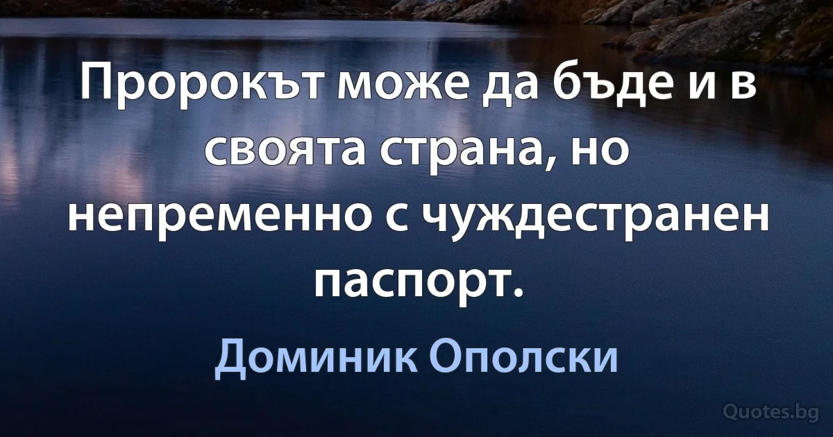 Пророкът може да бъде и в своята страна, но непременно с чуждестранен паспорт. (Доминик Ополски)