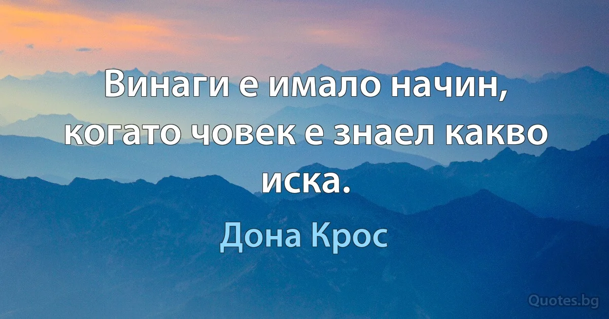 Винаги е имало начин, когато човек е знаел какво иска. (Дона Крос)