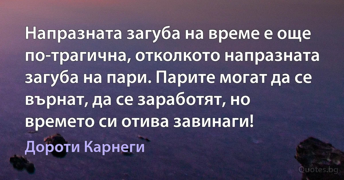 Напразната загуба на време е още по-трагична, отколкото напразната загуба на пари. Парите могат да се върнат, да се заработят, но времето си отива завинаги! (Дороти Карнеги)