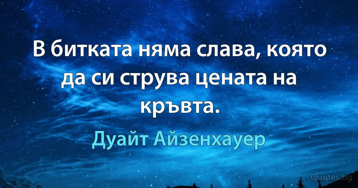 В битката няма слава, която да си струва цената на кръвта. (Дуайт Айзенхауер)