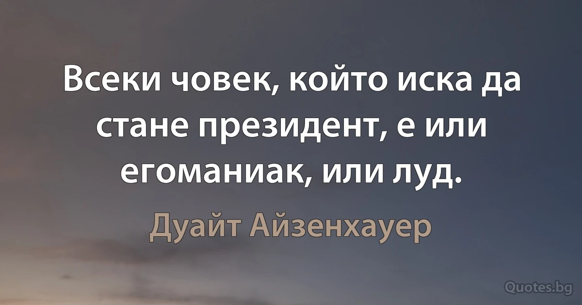 Всеки човек, който иска да стане президент, е или егоманиак, или луд. (Дуайт Айзенхауер)