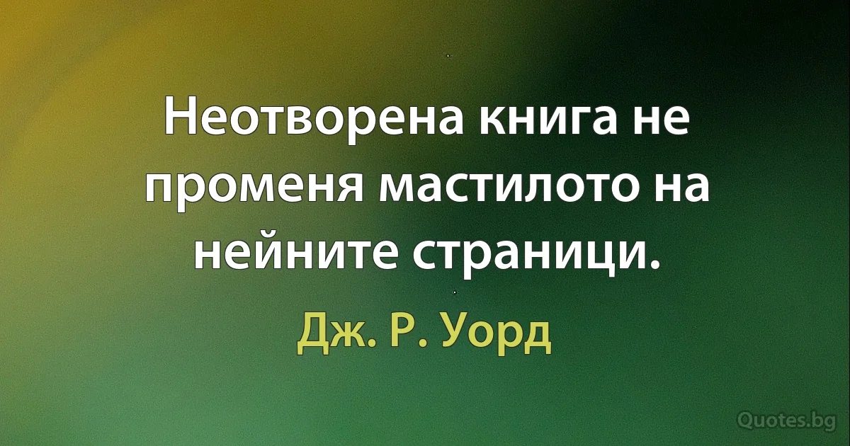 Неотворена книга не променя мастилото на нейните страници. (Дж. Р. Уорд)