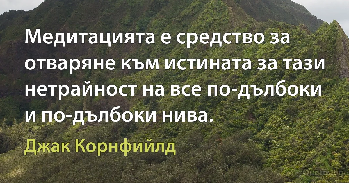 Медитацията е средство за отваряне към истината за тази нетрайност на все по-дълбоки и по-дълбоки нива. (Джак Корнфийлд)