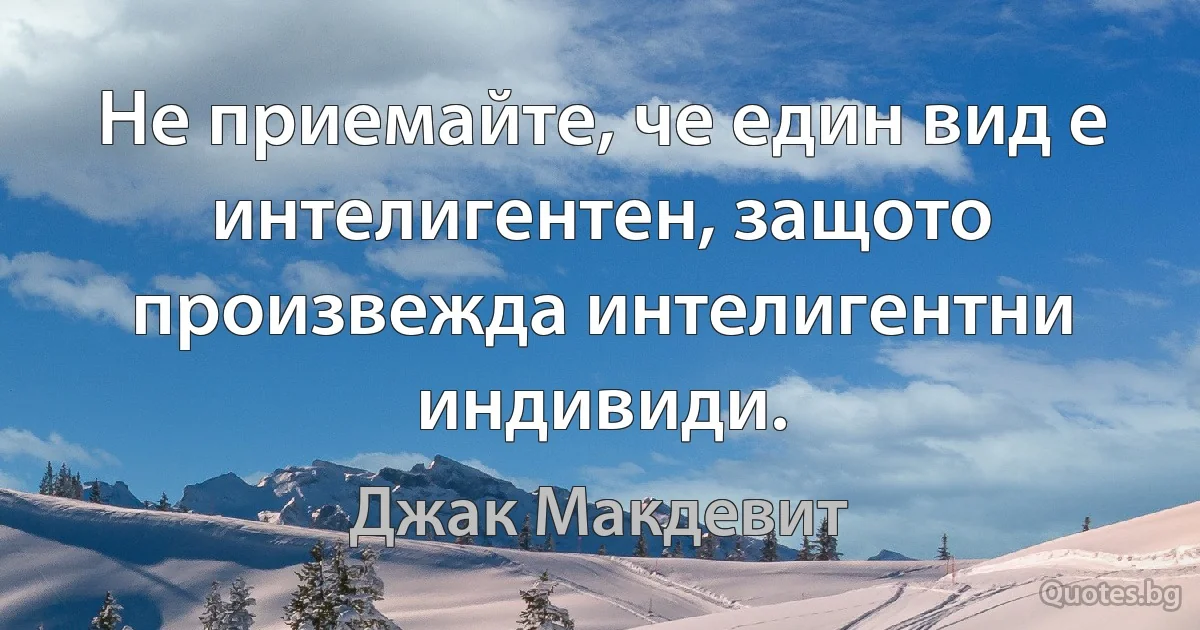 Не приемайте, че един вид е интелигентен, защото произвежда интелигентни индивиди. (Джак Макдевит)