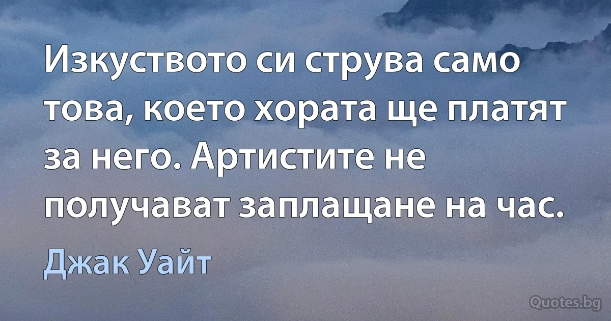 Изкуството си струва само това, което хората ще платят за него. Артистите не получават заплащане на час. (Джак Уайт)