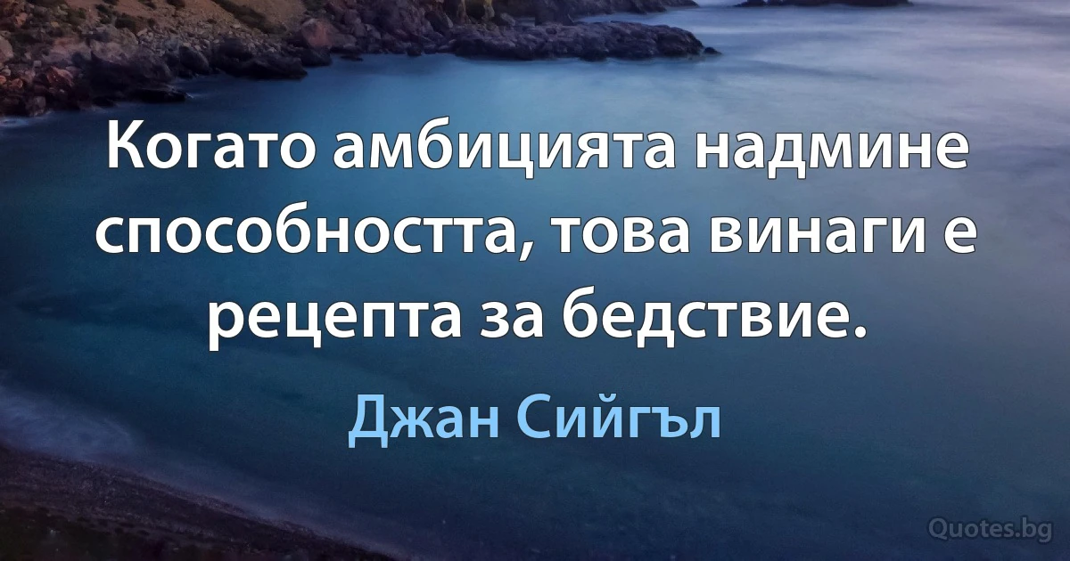 Когато амбицията надмине способността, това винаги е рецепта за бедствие. (Джан Сийгъл)