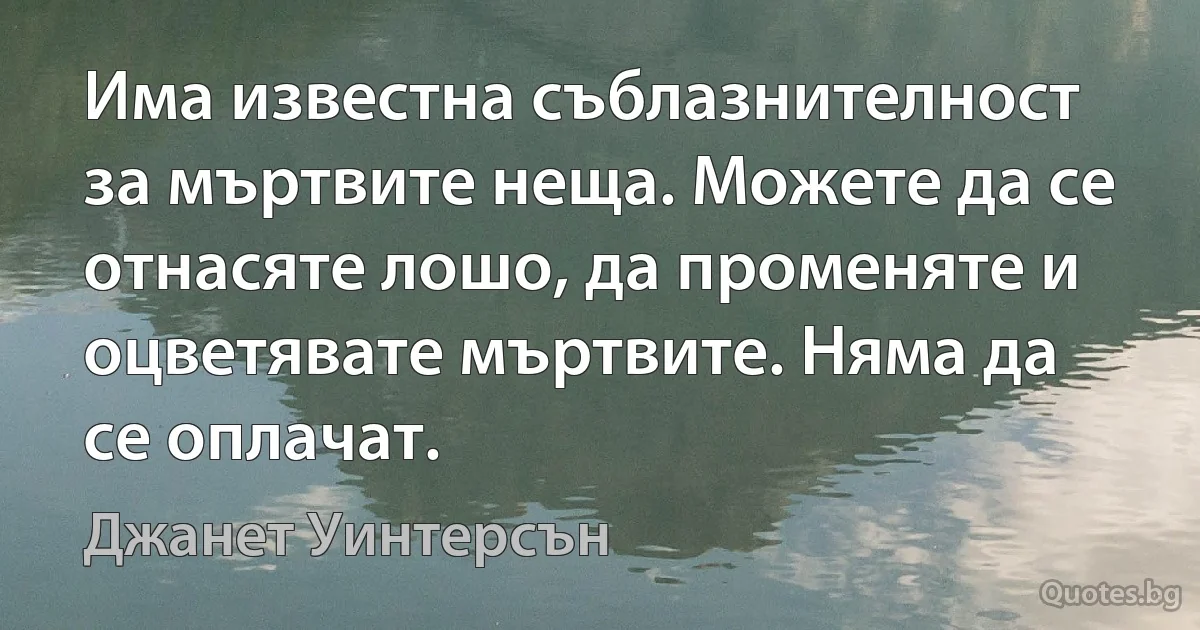 Има известна съблазнителност за мъртвите неща. Можете да се отнасяте лошо, да променяте и оцветявате мъртвите. Няма да се оплачат. (Джанет Уинтерсън)