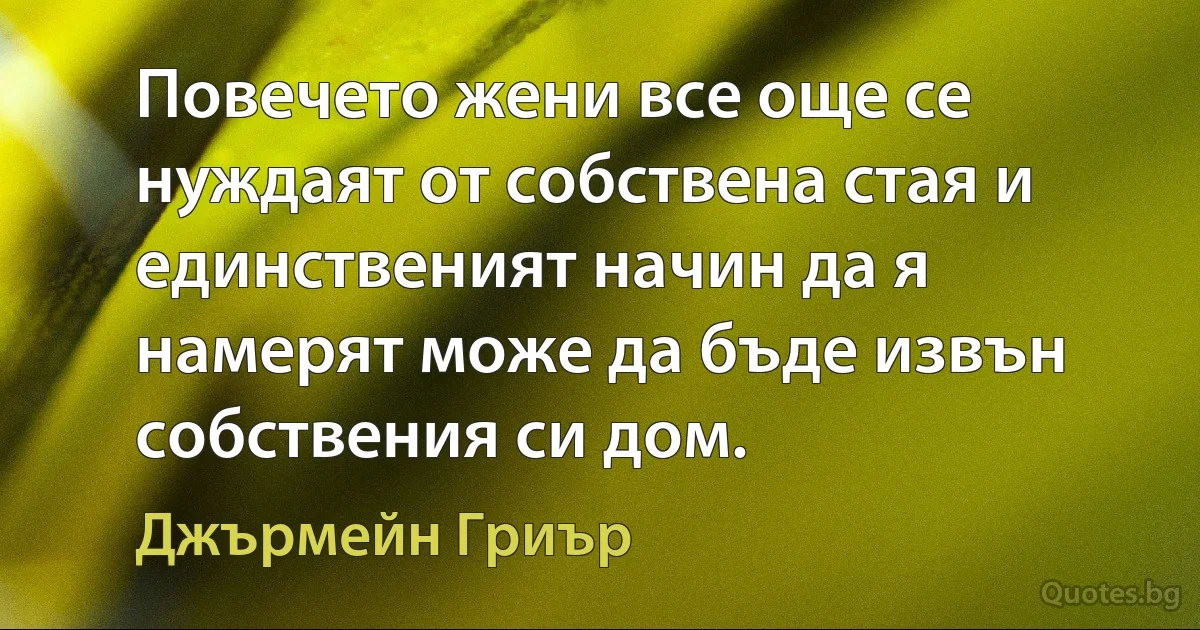 Повечето жени все още се нуждаят от собствена стая и единственият начин да я намерят може да бъде извън собствения си дом. (Джърмейн Гриър)