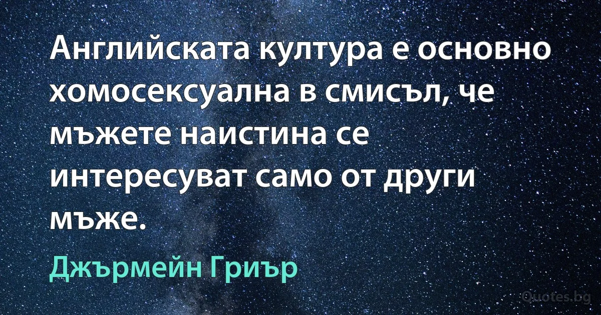 Английската култура е основно хомосексуална в смисъл, че мъжете наистина се интересуват само от други мъже. (Джърмейн Гриър)