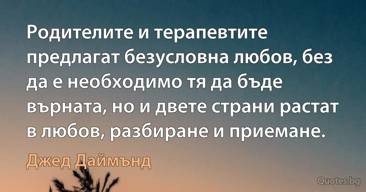 Родителите и терапевтите предлагат безусловна любов, без да е необходимо тя да бъде върната, но и двете страни растат в любов, разбиране и приемане. (Джед Даймънд)