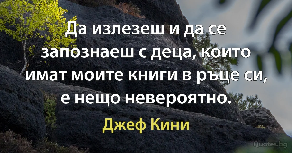 Да излезеш и да се запознаеш с деца, които имат моите книги в ръце си, е нещо невероятно. (Джеф Кини)