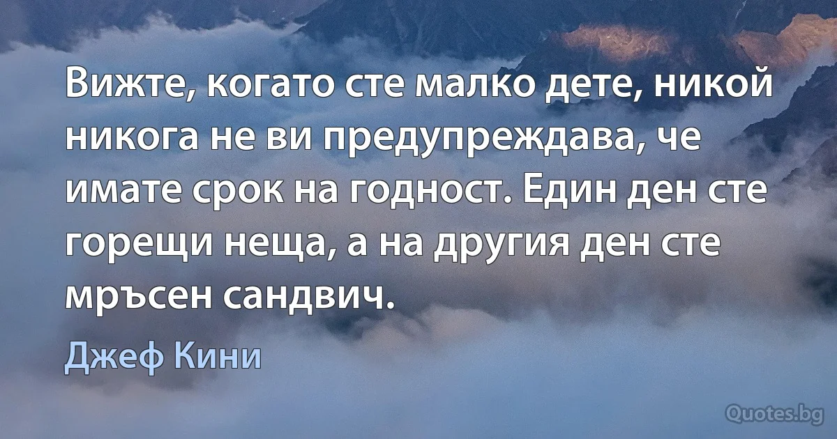 Вижте, когато сте малко дете, никой никога не ви предупреждава, че имате срок на годност. Един ден сте горещи неща, а на другия ден сте мръсен сандвич. (Джеф Кини)