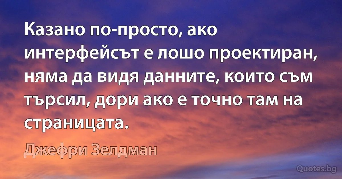 Казано по-просто, ако интерфейсът е лошо проектиран, няма да видя данните, които съм търсил, дори ако е точно там на страницата. (Джефри Зелдман)