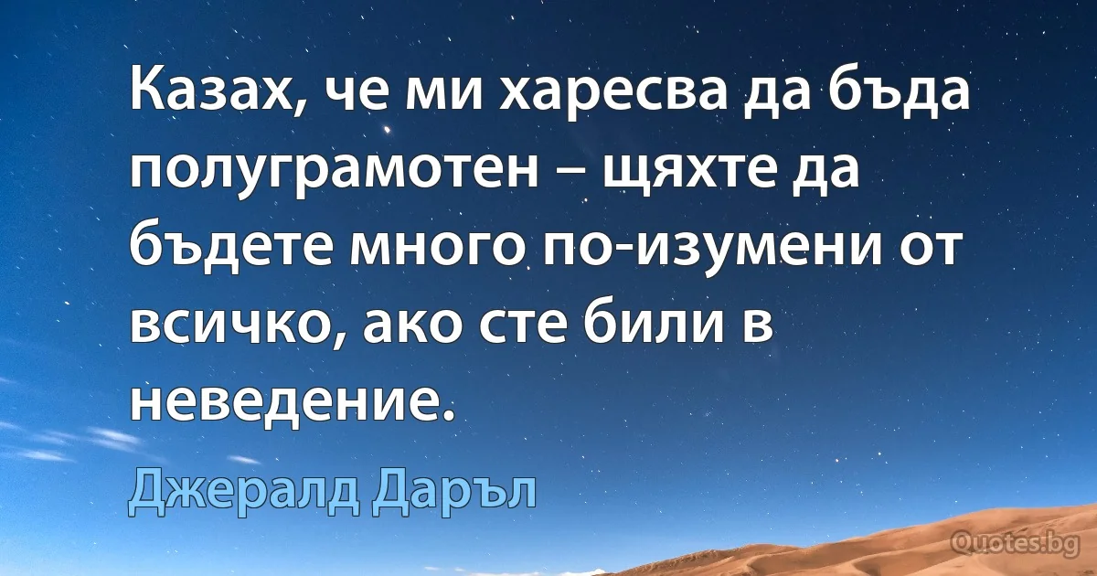 Казах, че ми харесва да бъда полуграмотен – щяхте да бъдете много по-изумени от всичко, ако сте били в неведение. (Джералд Даръл)