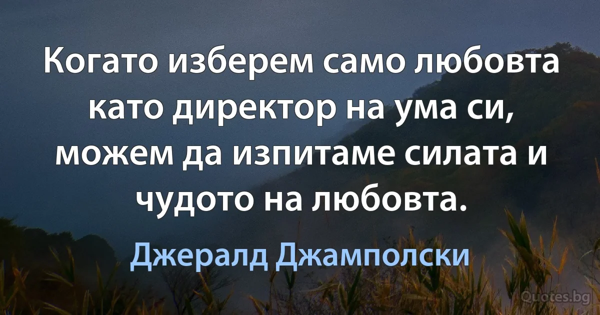 Когато изберем само любовта като директор на ума си, можем да изпитаме силата и чудото на любовта. (Джералд Джамполски)